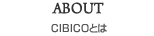 ABOUT CIBICOとは